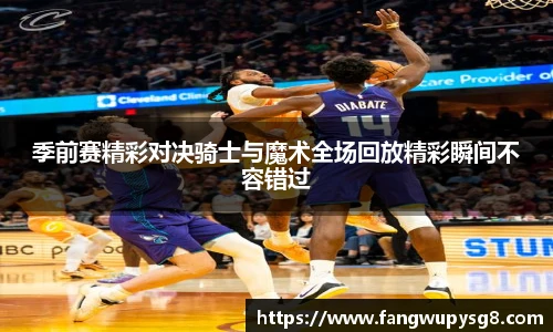 opta足球官网季前赛精彩对决骑士与魔术全场回放精彩瞬间不容错过